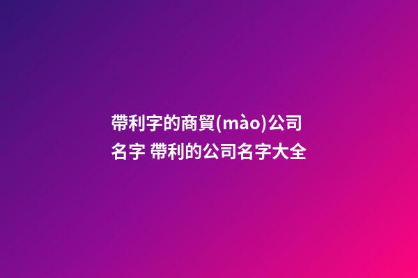 帶利字的商貿(mào)公司名字 帶利的公司名字大全-第1張-公司起名-玄機(jī)派
